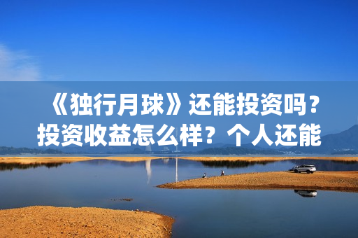 《独行月球》还能投资吗？投资收益怎么样？个人还能投？(独行月球电影什么时候开机)