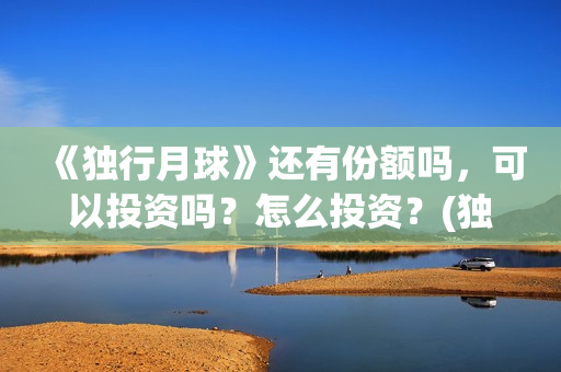 《独行月球》还有份额吗，可以投资吗？怎么投资？(独行月球预测票房)