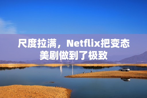 尺度拉满，Netflix把变态美剧做到了极致