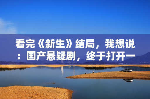 看完《新生》结局，我想说：国产悬疑剧，终于打开一扇新的窗