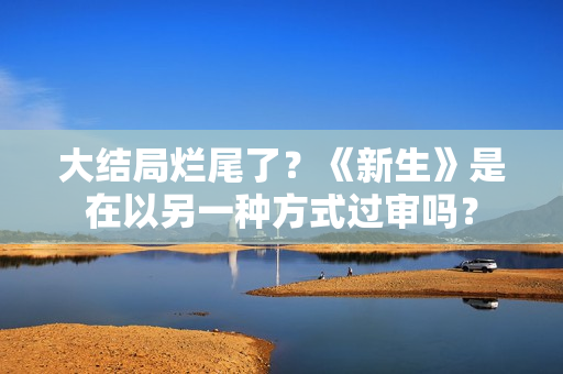 大结局烂尾了?《新生》是在以另一种方式过审吗? 大结局烂尾了?《新生》是在以另一种方式过审吗?