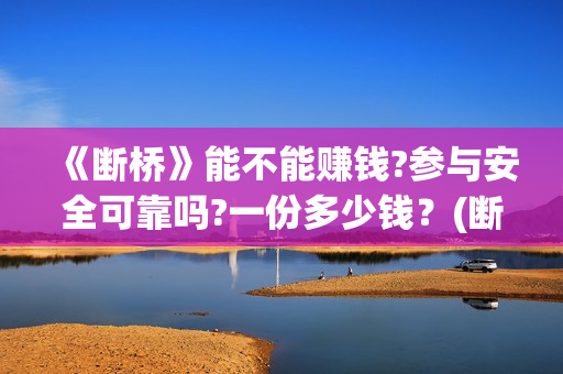 《断桥》能不能赚钱?参与安全可靠吗?一份多少钱？(断桥的是什么电影片)