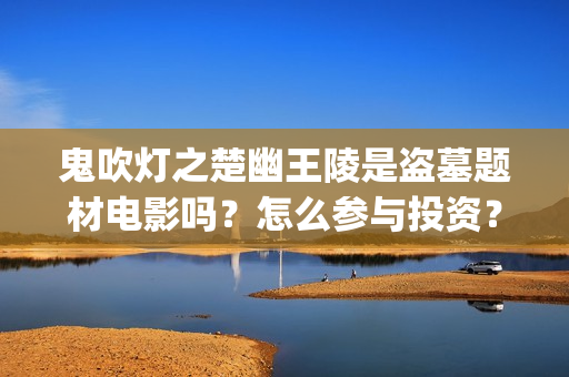 鬼吹灯之楚幽王陵是盗墓题材电影吗？怎么参与投资？有投资价值吗？(鬼吹灯楚建)