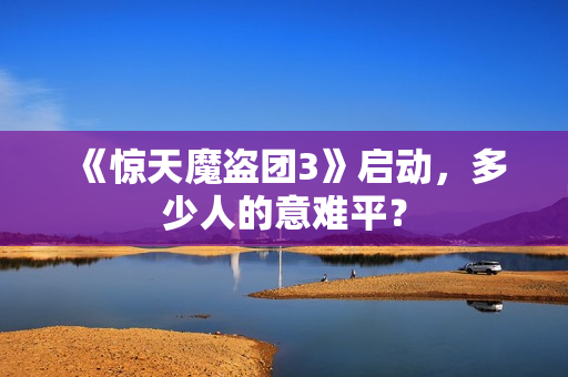 《惊天魔盗团3》启动，多少人的意难平？