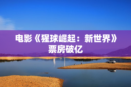 电影《猩球崛起：新世界》票房破亿