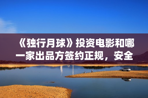 《独行月球》投资电影和哪一家出品方签约正规，安全吗？(独行月球发行方)