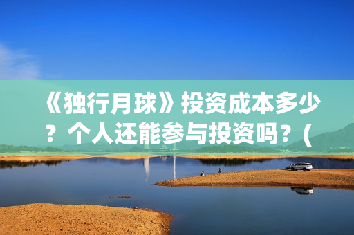 《独行月球》投资成本多少？个人还能参与投资吗？(独行月球投资成本)