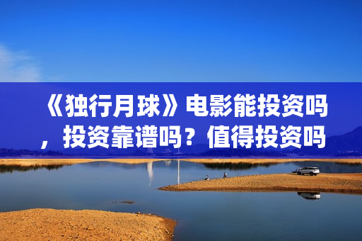 《独行月球》电影能投资吗,投资靠谱吗?值得投资吗?(《独行月球》电影在线看) 《独行月球》电影能投资吗,投资靠谱吗?值得投资吗?(《独行月球》电影在线看)