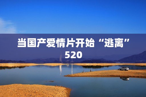 当国产爱情片开始“逃离”520