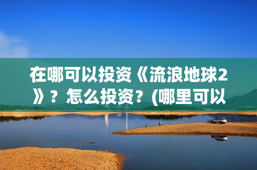 在哪可以投资《流浪地球2》？怎么投资？(哪里可以投资赚钱)