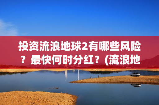 投资流浪地球2有哪些风险？最快何时分红？(流浪地球投资收益)
