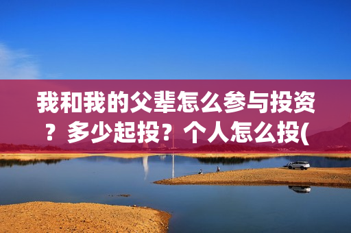 我和我的父辈怎么参与投资？多少起投？个人怎么投(我和我的父辈如何)