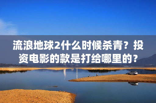 流浪地球2什么时候杀青？投资电影的款是打给哪里的？(流浪地球什么时候写的)