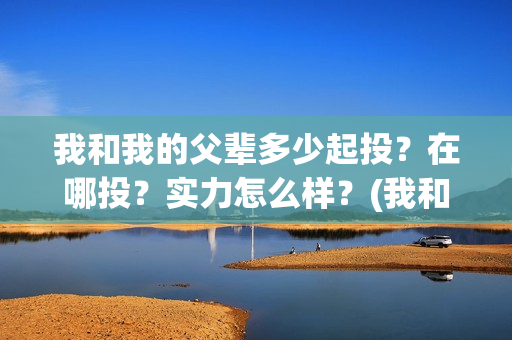 我和我的父辈多少起投？在哪投？实力怎么样？(我和我的父辈多久上映)
