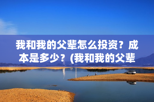 我和我的父辈怎么投资？成本是多少？(我和我的父辈怎么画)