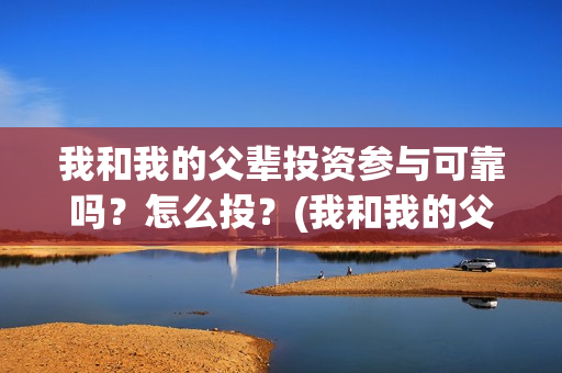 我和我的父辈投资参与可靠吗?怎么投?(我和我的父辈参演) 我和我的父辈投资参与可靠吗?怎么投?(我和我的父辈参演)