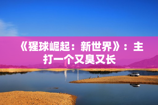 《猩球崛起：新世界》：主打一个又臭又长