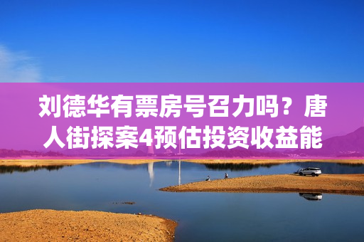 刘德华有票房号召力吗？唐人街探案4预估投资收益能有多少？(刘德华票房破400亿)