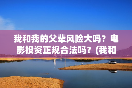 我和我的父辈风险大吗？电影投资正规合法吗？(我和我的父 辈)