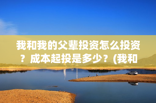 我和我的父辈投资怎么投资?成本起投是多少?(我和我的父辈投资方) 我和我的父辈投资怎么投资?成本起投是多少?(我和我的父辈投资方)