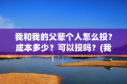 我和我的父辈个人怎么投？成本多少？可以投吗？(我和我的父辈个人简介)