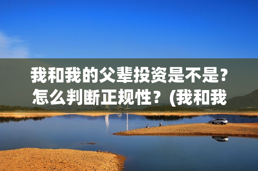 我和我的父辈投资是不是？怎么判断正规性？(我和我的父辈投资成本)
