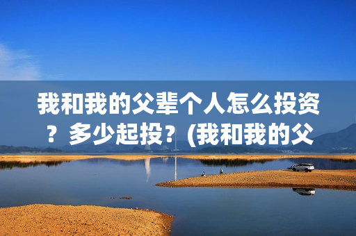 我和我的父辈个人怎么投资？多少起投？(我和我的父辈片名)