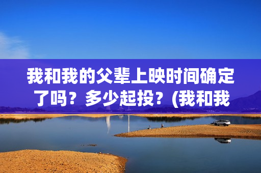 我和我的父辈上映时间确定了吗？多少起投？(我和我的父辈是真实事件吗)