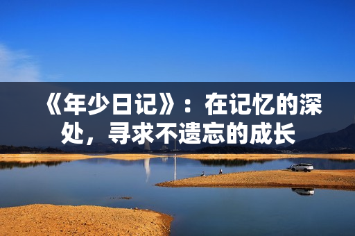 《年少日记》：在记忆的深处，寻求不遗忘的成长