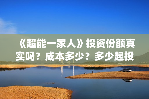 《超能一家人》投资份额真实吗?成本多少?多少起投?(超能一家人结局) 《超能一家人》投资份额真实吗?成本多少?多少起投?(超能一家人结局)