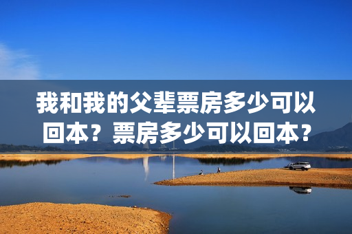 我和我的父辈票房多少可以回本？票房多少可以回本？(我和我的父辈票房多少)