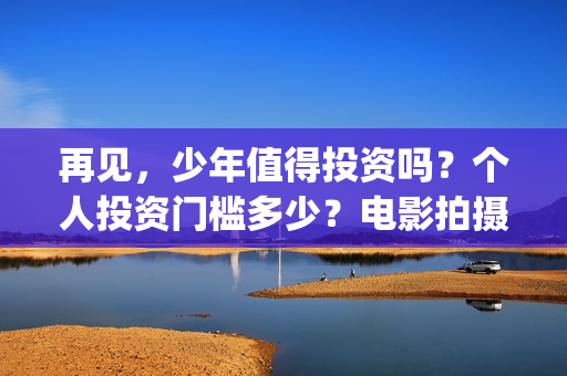 再见，少年值得投资吗？个人投资门槛多少？电影拍摄成本多少？(再见少年意义)