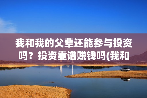 我和我的父辈还能参与投资吗？投资靠谱赚钱吗(我和我的父辈是真事吗)