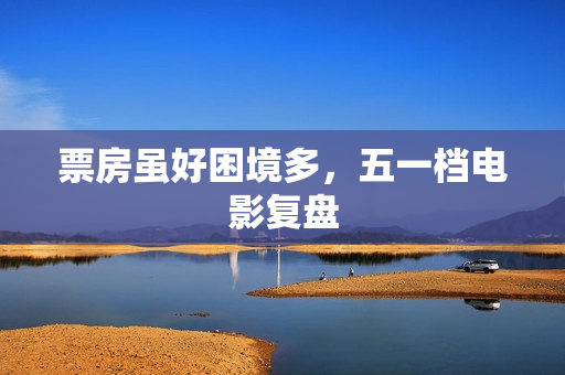 票房虽好困境多，五一档电影复盘