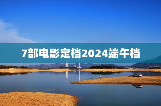 7部电影定档2024端午档