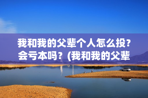 我和我的父辈个人怎么投？会亏本吗？(我和我的父辈详解)