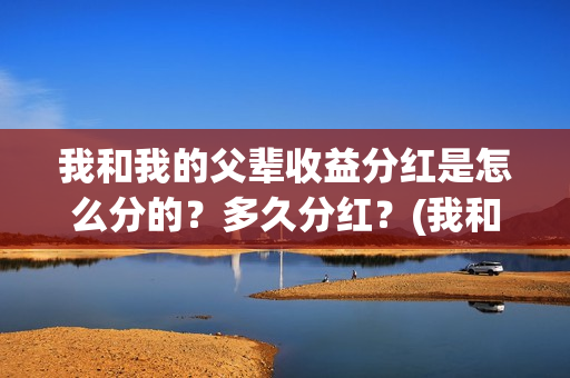 我和我的父辈收益分红是怎么分的？多久分红？(我和我的父辈收获感悟)