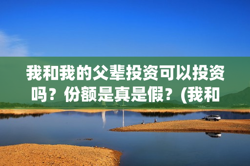 我和我的父辈投资可以投资吗?份额是真是假?(我和我的父辈投资成本) 我和我的父辈投资可以投资吗?份额是真是假?(我和我的父辈投资成本)