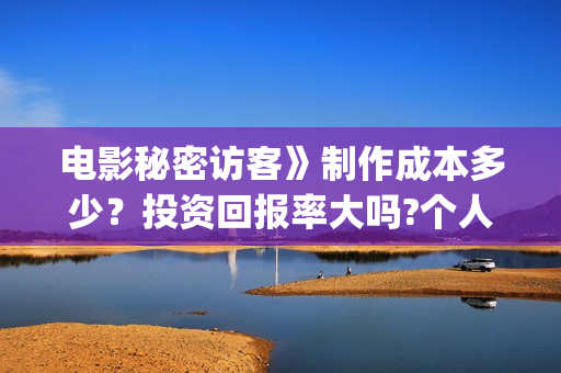 电影秘密访客》制作成本多少?投资回报率大吗?个人投资赚钱吗?(电影秘密访客的内容简介) 电影秘密访客》制作成本多少?投资回报率大吗?个人投资赚钱吗?(电影秘密访客的内容简介)