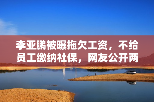 李亚鹏被曝拖欠工资，不给员工缴纳社保，网友公开两人聊天记录