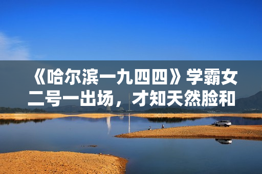 《哈尔滨一九四四》学霸女二号一出场，才知天然脸和科技脸的区别