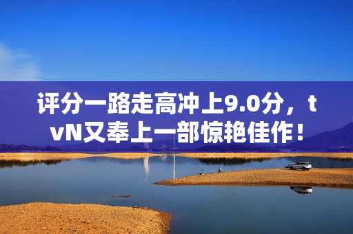 评分一路走高冲上9.0分,tvN又奉上一部惊艳佳作! 评分一路走高冲上9.0分,tvN又奉上一部惊艳佳作!