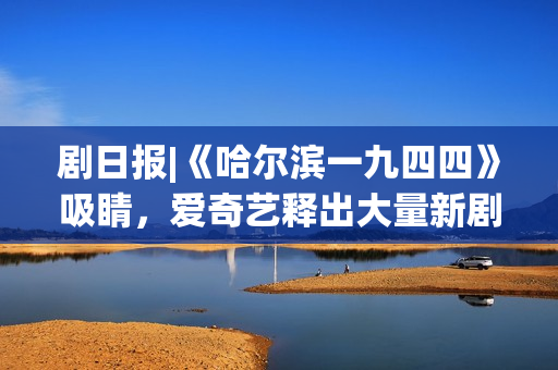 剧日报|《哈尔滨一九四四》吸睛，爱奇艺释出大量新剧预告《狐妖小红娘月红篇》等引热议