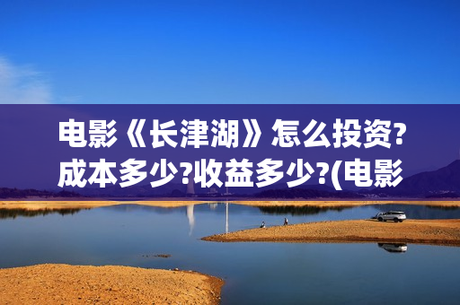 电影《长津湖》怎么投资?成本多少?收益多少?(电影长津湖免费观看)