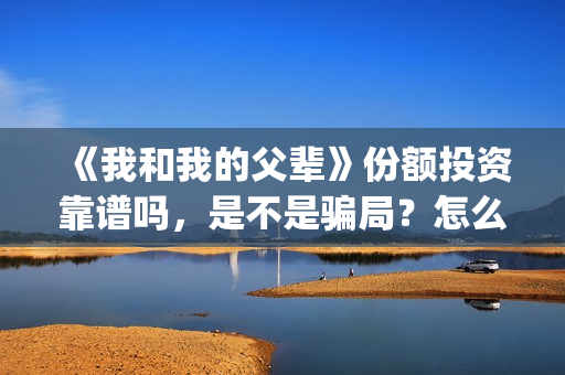 《我和我的父辈》份额投资靠谱吗,是不是骗局?怎么分辨?(我和我的父辈《少年行》) 《我和我的父辈》份额投资靠谱吗,是不是骗局?怎么分辨?(我和我的父辈《少年行》)