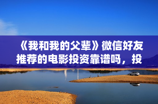 《我和我的父辈》微信好友推荐的电影投资靠谱吗,投资赚钱吗?(我和我的父辈电影免费播放完整版观后感) 《我和我的父辈》微信好友推荐的电影投资靠谱吗,投资赚钱吗?(我和我的父辈电影免费播放完整版观后感)