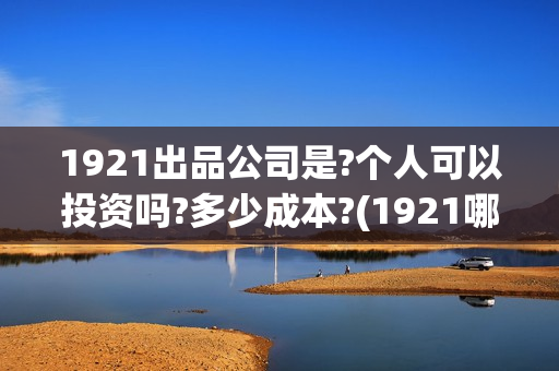 1921出品公司是?个人可以投资吗?多少成本?(1921哪个公司出品)