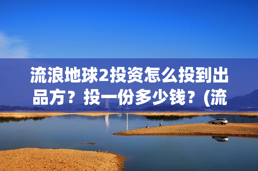 流浪地球2投资怎么投到出品方？投一份多少钱？(流浪地球2投资方都有哪些公司)