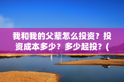 我和我的父辈怎么投资？投资成本多少？多少起投？(我和我的父辈说的是啥)