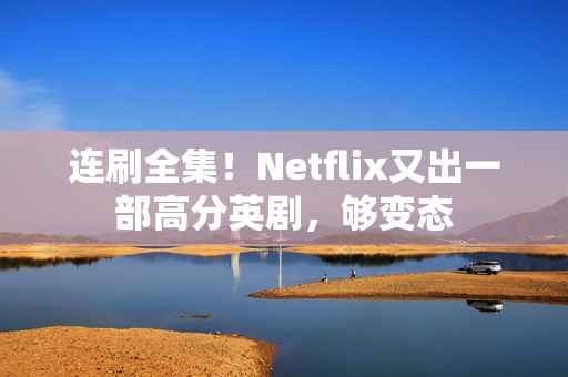 连刷全集!Netflix又出一部高分英剧,够变态 连刷全集!Netflix又出一部高分英剧,够变态